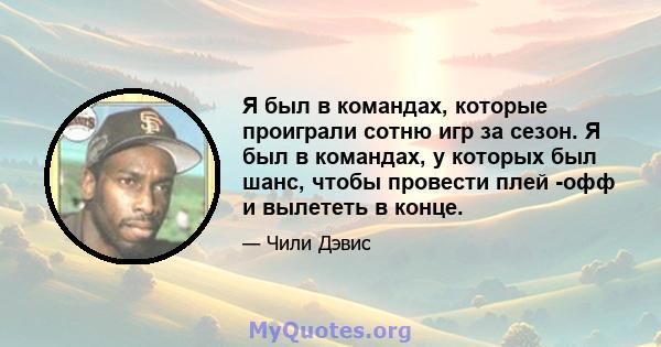 Я был в командах, которые проиграли сотню игр за сезон. Я был в командах, у которых был шанс, чтобы провести плей -офф и вылететь в конце.