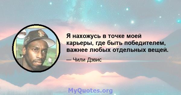 Я нахожусь в точке моей карьеры, где быть победителем, важнее любых отдельных вещей.