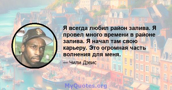 Я всегда любил район залива. Я провел много времени в районе залива. Я начал там свою карьеру. Это огромная часть волнения для меня.