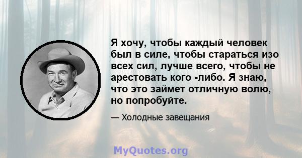 Я хочу, чтобы каждый человек был в силе, чтобы стараться изо всех сил, лучше всего, чтобы не арестовать кого -либо. Я знаю, что это займет отличную волю, но попробуйте.