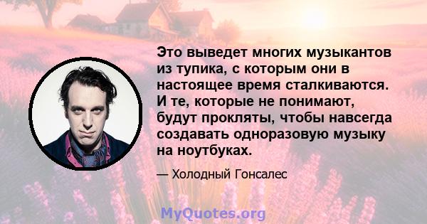 Это выведет многих музыкантов из тупика, с которым они в настоящее время сталкиваются. И те, которые не понимают, будут прокляты, чтобы навсегда создавать одноразовую музыку на ноутбуках.