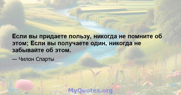 Если вы придаете пользу, никогда не помните об этом; Если вы получаете один, никогда не забывайте об этом.