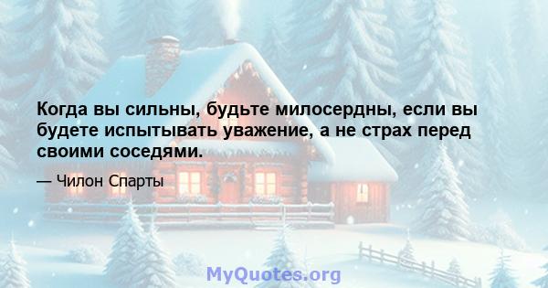 Когда вы сильны, будьте милосердны, если вы будете испытывать уважение, а не страх перед своими соседями.