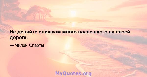 Не делайте слишком много поспешного на своей дороге.