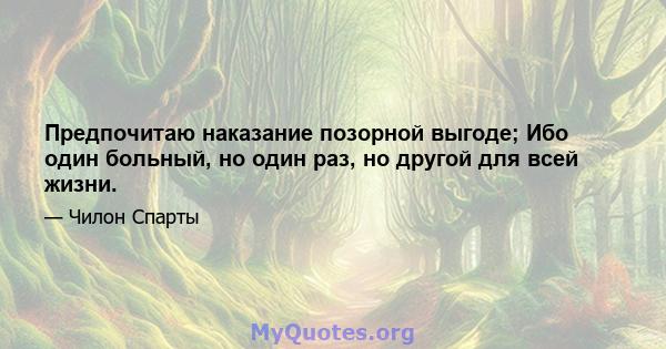 Предпочитаю наказание позорной выгоде; Ибо один больный, но один раз, но другой для всей жизни.