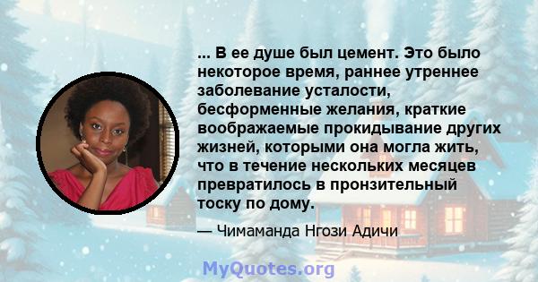 ... В ее душе был цемент. Это было некоторое время, раннее утреннее заболевание усталости, бесформенные желания, краткие воображаемые прокидывание других жизней, которыми она могла жить, что в течение нескольких месяцев 