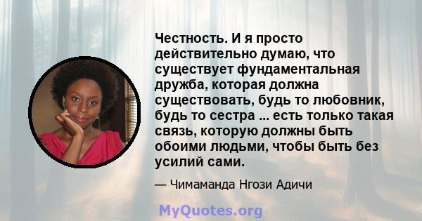 Честность. И я просто действительно думаю, что существует фундаментальная дружба, которая должна существовать, будь то любовник, будь то сестра ... есть только такая связь, которую должны быть обоими людьми, чтобы быть