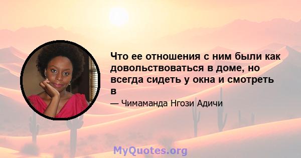 Что ее отношения с ним были как довольствоваться в доме, но всегда сидеть у окна и смотреть в