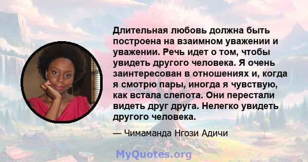 Длительная любовь должна быть построена на взаимном уважении и уважении. Речь идет о том, чтобы увидеть другого человека. Я очень заинтересован в отношениях и, когда я смотрю пары, иногда я чувствую, как встала слепота. 