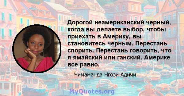 Дорогой неамериканский черный, когда вы делаете выбор, чтобы приехать в Америку, вы становитесь черным. Перестань спорить. Перестань говорить, что я ямайский или ганский. Америке все равно.