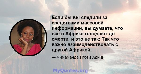 Если бы вы следили за средствами массовой информации, вы думаете, что все в Африке голодают до смерти, и это не так; Так что важно взаимодействовать с другой Африкой.