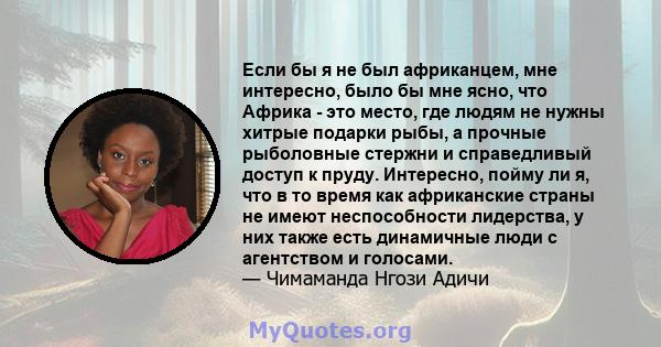 Если бы я не был африканцем, мне интересно, было бы мне ясно, что Африка - это место, где людям не нужны хитрые подарки рыбы, а прочные рыболовные стержни и справедливый доступ к пруду. Интересно, пойму ли я, что в то