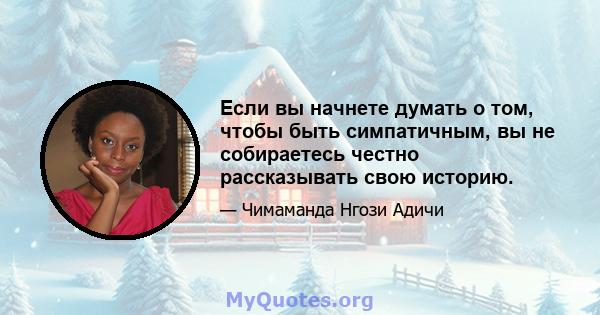 Если вы начнете думать о том, чтобы быть симпатичным, вы не собираетесь честно рассказывать свою историю.