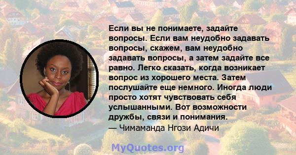 Если вы не понимаете, задайте вопросы. Если вам неудобно задавать вопросы, скажем, вам неудобно задавать вопросы, а затем задайте все равно. Легко сказать, когда возникает вопрос из хорошего места. Затем послушайте еще