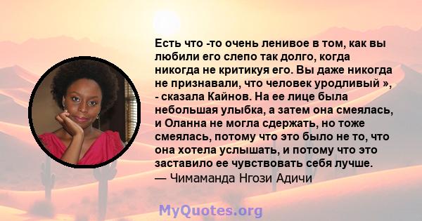 Есть что -то очень ленивое в том, как вы любили его слепо так долго, когда никогда не критикуя его. Вы даже никогда не признавали, что человек уродливый », - сказала Кайнов. На ее лице была небольшая улыбка, а затем она 