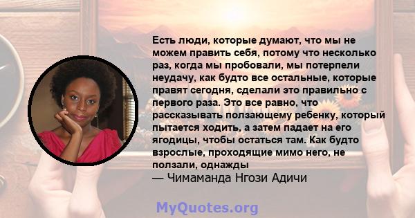 Есть люди, которые думают, что мы не можем править себя, потому что несколько раз, когда мы пробовали, мы потерпели неудачу, как будто все остальные, которые правят сегодня, сделали это правильно с первого раза. Это все 