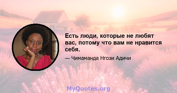 Есть люди, которые не любят вас, потому что вам не нравится себя.