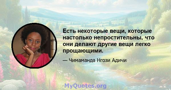 Есть некоторые вещи, которые настолько непростительны, что они делают другие вещи легко прощающими.