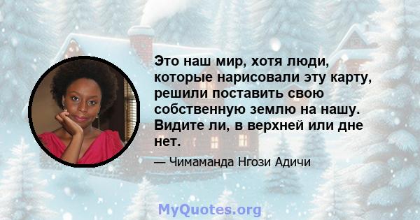 Это наш мир, хотя люди, которые нарисовали эту карту, решили поставить свою собственную землю на нашу. Видите ли, в верхней или дне нет.