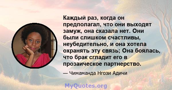 Каждый раз, когда он предполагал, что они выходят замуж, она сказала нет. Они были слишком счастливы, неубедительно, и она хотела охранять эту связь; Она боялась, что брак сгладит его в прозаическое партнерство.