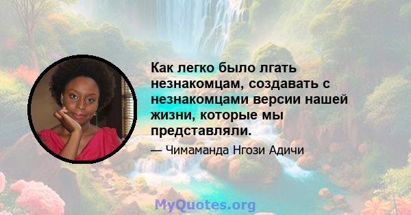 Как легко было лгать незнакомцам, создавать с незнакомцами версии нашей жизни, которые мы представляли.