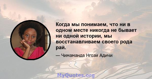 Когда мы понимаем, что ни в одном месте никогда не бывает ни одной истории, мы восстанавливаем своего рода рай.