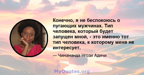 Конечно, я не беспокоюсь о пугающих мужчинах. Тип человека, который будет запущен мной, - это именно тот тип человека, к которому меня не интересует.