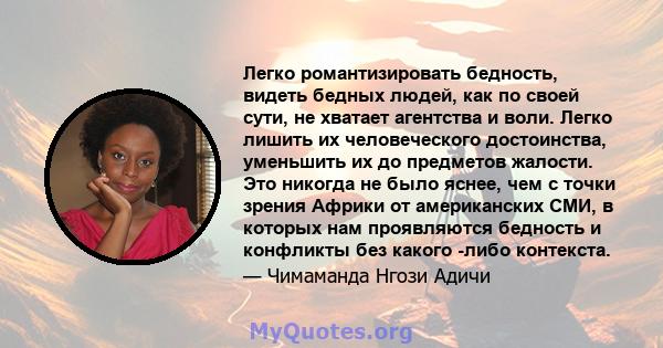 Легко романтизировать бедность, видеть бедных людей, как по своей сути, не хватает агентства и воли. Легко лишить их человеческого достоинства, уменьшить их до предметов жалости. Это никогда не было яснее, чем с точки