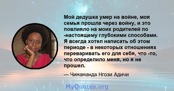 Мой дедушка умер на войне, моя семья прошла через войну, и это повлияло на моих родителей по -настоящему глубокими способами. Я всегда хотел написать об этом периоде - в некоторых отношениях переваривать его для себя,