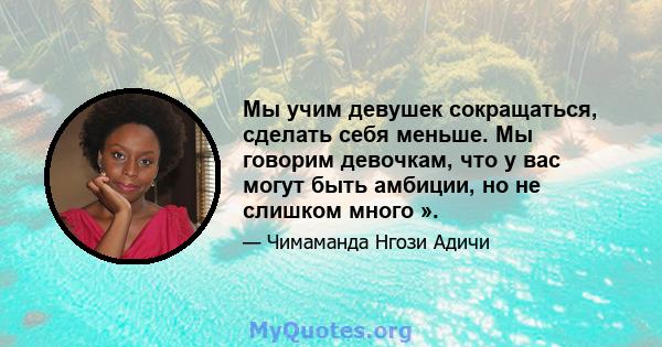 Мы учим девушек сокращаться, сделать себя меньше. Мы говорим девочкам, что у вас могут быть амбиции, но не слишком много ».