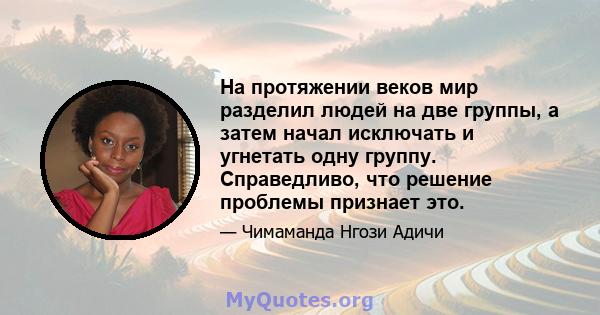 На протяжении веков мир разделил людей на две группы, а затем начал исключать и угнетать одну группу. Справедливо, что решение проблемы признает это.