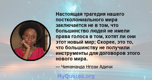 Настоящая трагедия нашего постколониального мира заключается не в том, что большинство людей не имели права голоса в том, хотят ли они этот новый мир; Скорее, это то, что большинству не получили инструменты для