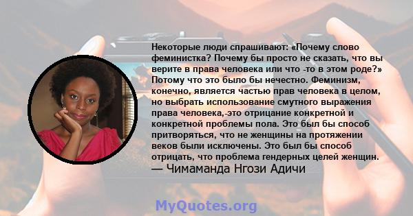 Некоторые люди спрашивают: «Почему слово феминистка? Почему бы просто не сказать, что вы верите в права человека или что -то в этом роде?» Потому что это было бы нечестно. Феминизм, конечно, является частью прав