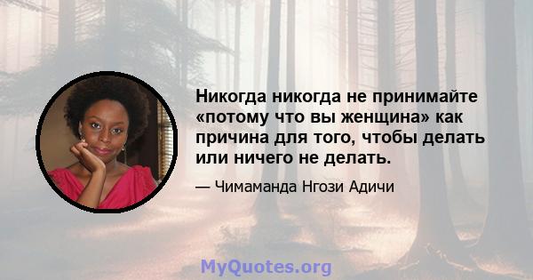 Никогда никогда не принимайте «потому что вы женщина» как причина для того, чтобы делать или ничего не делать.