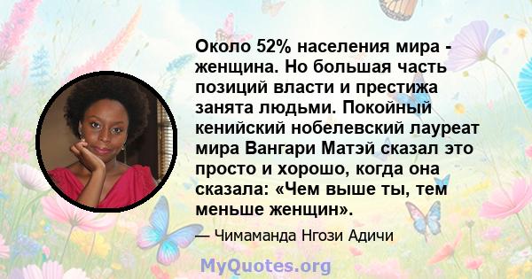 Около 52% населения мира - женщина. Но большая часть позиций власти и престижа занята людьми. Покойный кенийский нобелевский лауреат мира Вангари Матэй сказал это просто и хорошо, когда она сказала: «Чем выше ты, тем