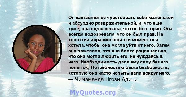 Он заставлял ее чувствовать себя маленькой и абсурдно раздражительной, и, что еще хуже, она подозревала, что он был прав. Она всегда подозревала, что он был прав. На короткий иррациональный момент она хотела, чтобы она