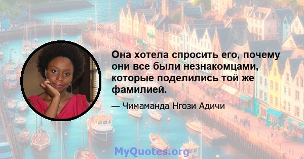 Она хотела спросить его, почему они все были незнакомцами, которые поделились той же фамилией.