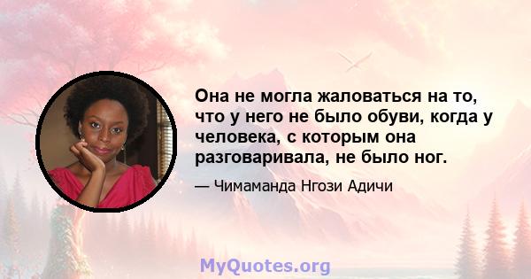 Она не могла жаловаться на то, что у него не было обуви, когда у человека, с которым она разговаривала, не было ног.