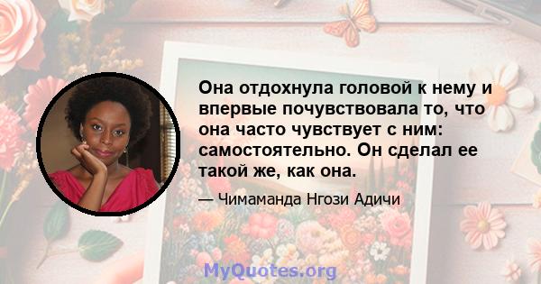 Она отдохнула головой к нему и впервые почувствовала то, что она часто чувствует с ним: самостоятельно. Он сделал ее такой же, как она.