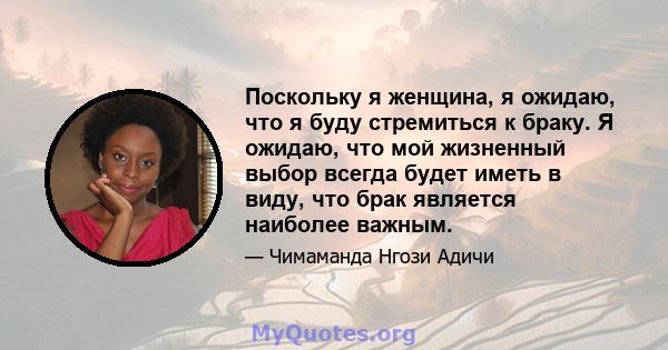 Поскольку я женщина, я ожидаю, что я буду стремиться к браку. Я ожидаю, что мой жизненный выбор всегда будет иметь в виду, что брак является наиболее важным.