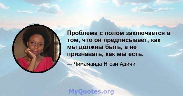 Проблема с полом заключается в том, что он предписывает, как мы должны быть, а не признавать, как мы есть.