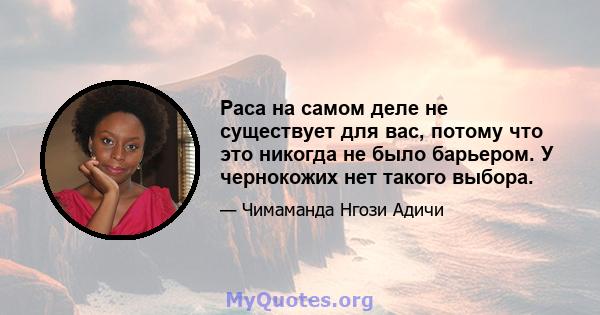 Раса на самом деле не существует для вас, потому что это никогда не было барьером. У чернокожих нет такого выбора.