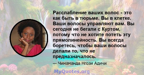 Расслабление ваших волос - это как быть в тюрьме. Вы в клетке. Ваши волосы управляют вам. Вы сегодня не бегали с Куртом, потому что не хотите потеть эту прямолинейность. Вы всегда боретесь, чтобы ваши волосы делали то,