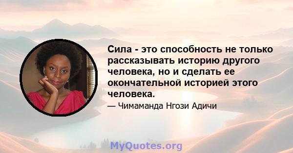 Сила - это способность не только рассказывать историю другого человека, но и сделать ее окончательной историей этого человека.