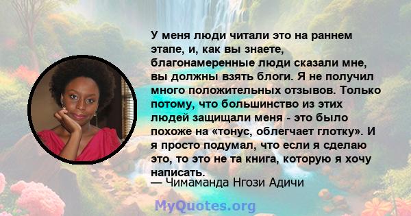 У меня люди читали это на раннем этапе, и, как вы знаете, благонамеренные люди сказали мне, вы должны взять блоги. Я не получил много положительных отзывов. Только потому, что большинство из этих людей защищали меня -