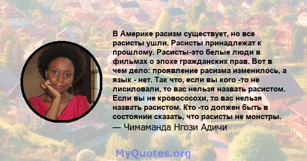 В Америке расизм существует, но все расисты ушли. Расисты принадлежат к прошлому. Расисты-это белые люди в фильмах о эпохе гражданских прав. Вот в чем дело: проявление расизма изменилось, а язык - нет. Так что, если вы