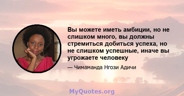 Вы можете иметь амбиции, но не слишком много, вы должны стремиться добиться успеха, но не слишком успешные, иначе вы угрожаете человеку