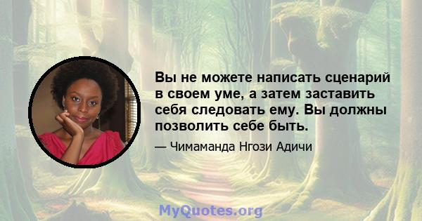 Вы не можете написать сценарий в своем уме, а затем заставить себя следовать ему. Вы должны позволить себе быть.