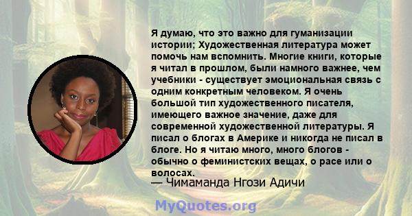 Я думаю, что это важно для гуманизации истории; Художественная литература может помочь нам вспомнить. Многие книги, которые я читал в прошлом, были намного важнее, чем учебники - существует эмоциональная связь с одним