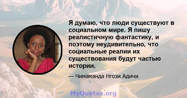 Я думаю, что люди существуют в социальном мире. Я пишу реалистичную фантастику, и поэтому неудивительно, что социальные реалии их существования будут частью истории.